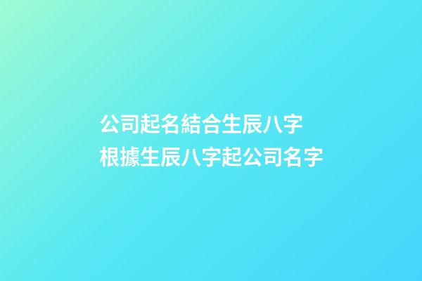 公司起名結合生辰八字 根據生辰八字起公司名字